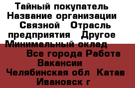 Тайный покупатель › Название организации ­ Связной › Отрасль предприятия ­ Другое › Минимальный оклад ­ 15 000 - Все города Работа » Вакансии   . Челябинская обл.,Катав-Ивановск г.